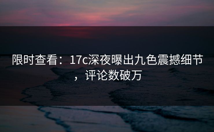 限时查看:17c深夜曝出九色震撼细节,评论数破万 限时查看:17c深夜曝出九色震撼细节,评论数破万