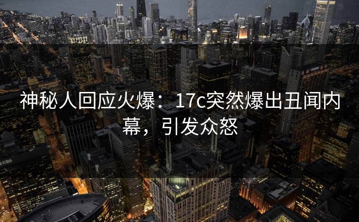 神秘人回应火爆:17c突然爆出丑闻内幕,引发众怒 神秘人回应火爆:17c突然爆出丑闻内幕,引发众怒