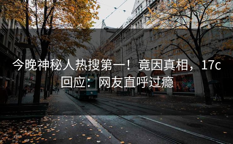 今晚神秘人热搜第一!竟因真相,17c回应:网友直呼过瘾 今晚神秘人热搜第一!竟因真相,17c回应:网友直呼过瘾