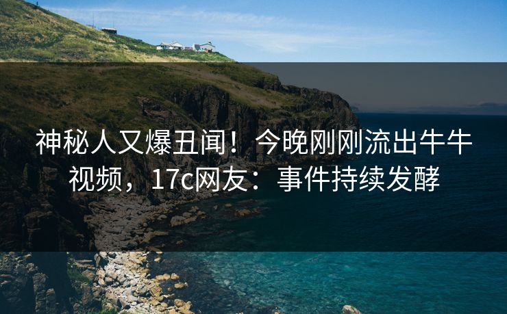 神秘人又爆丑闻!今晚刚刚流出牛牛视频,17c网友:事件持续发酵 神秘人又爆丑闻!今晚刚刚流出牛牛视频,17c网友:事件持续发酵