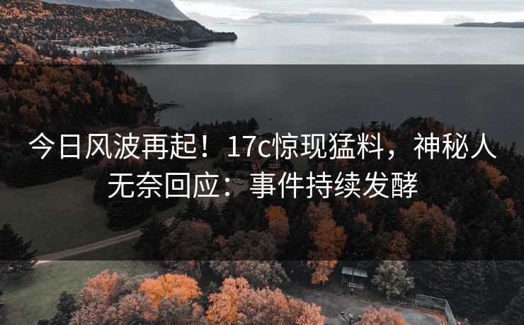今日风波再起!17c惊现猛料,神秘人无奈回应:事件持续发酵 今日风波再起!17c惊现猛料,神秘人无奈回应:事件持续发酵