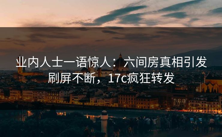 业内人士一语惊人：六间房真相引发刷屏不断，17c疯狂转发