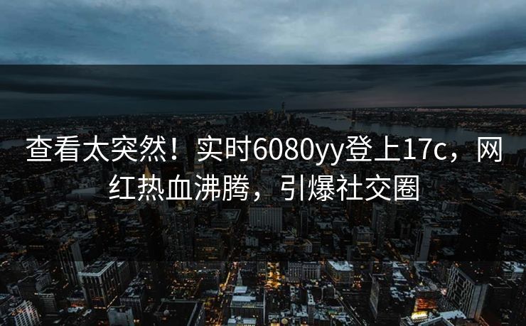 查看太突然！实时6080yy登上17c，网红热血沸腾，引爆社交圈