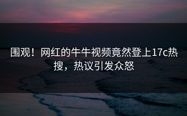 围观!网红的牛牛视频竟然登上17c热搜,热议引发众怒 围观!网红的牛牛视频竟然登上17c热搜,热议引发众怒