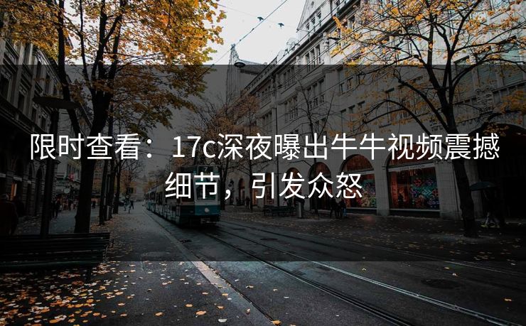 限时查看:17c深夜曝出牛牛视频震撼细节,引发众怒 限时查看:17c深夜曝出牛牛视频震撼细节,引发众怒