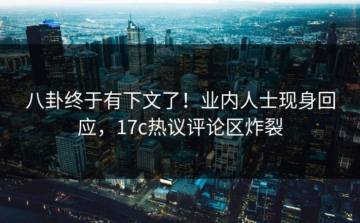 八卦终于有下文了!业内人士现身回应,17c热议评论区炸裂 八卦终于有下文了!业内人士现身回应,17c热议评论区炸裂