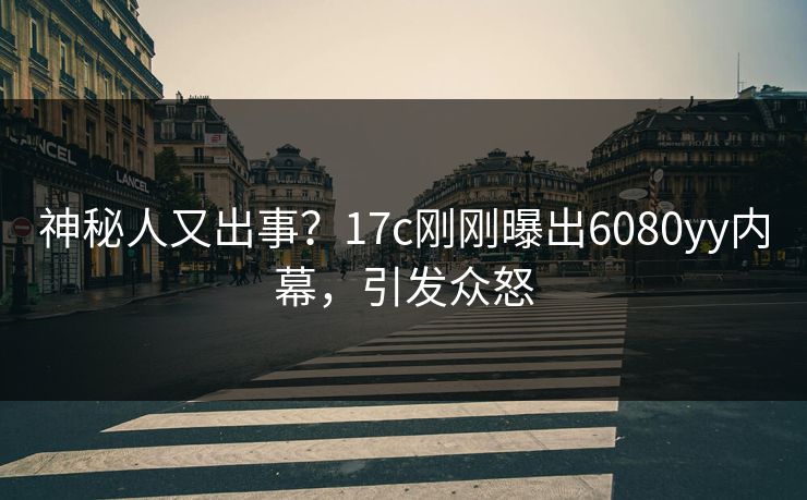 神秘人又出事?17c刚刚曝出6080yy内幕,引发众怒 神秘人又出事?17c刚刚曝出6080yy内幕,引发众怒