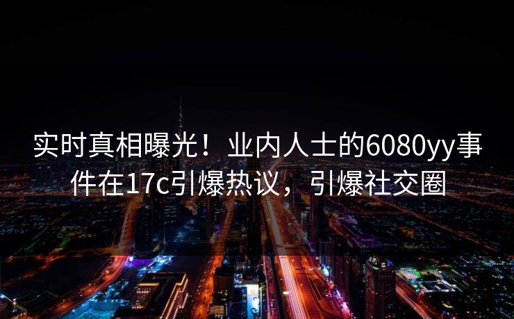 实时真相曝光！业内人士的6080yy事件在17c引爆热议，引爆社交圈