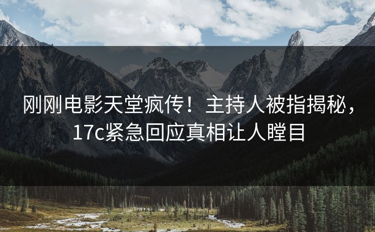 刚刚电影天堂疯传！主持人被指揭秘，17c紧急回应真相让人瞠目