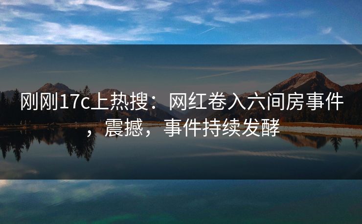 刚刚17c上热搜:网红卷入六间房事件,震撼,事件持续发酵 刚刚17c上热搜:网红卷入六间房事件,震撼,事件持续发酵