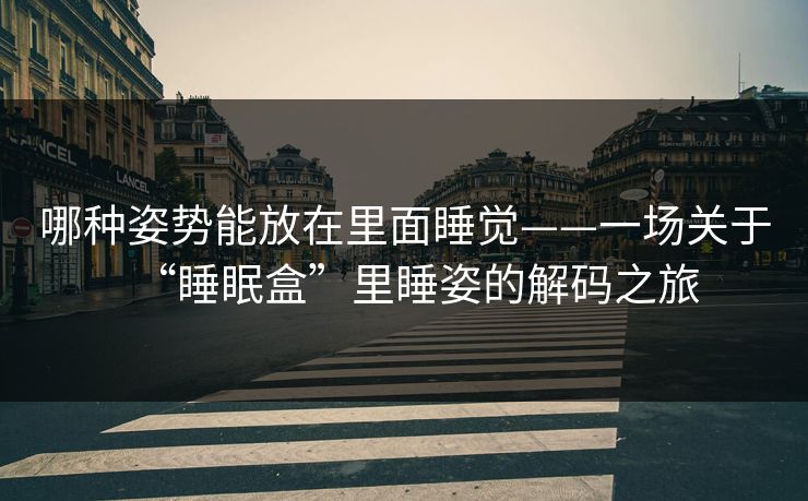 哪种姿势能放在里面睡觉——一场关于“睡眠盒”里睡姿的解码之旅