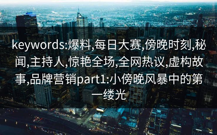 keywords:爆料,每日大赛,傍晚时刻,秘闻,主持人,惊艳全场,全网热议,虚构故事,品牌营销part1:小傍晚风暴中的第一缕光