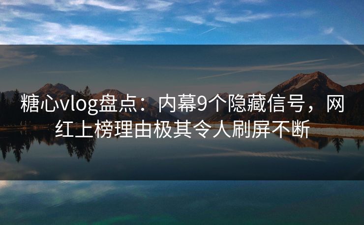 糖心vlog盘点:内幕9个隐藏信号,网红上榜理由极其令人刷屏不断 糖心vlog盘点:内幕9个隐藏信号,网红上榜理由极其令人刷屏不断