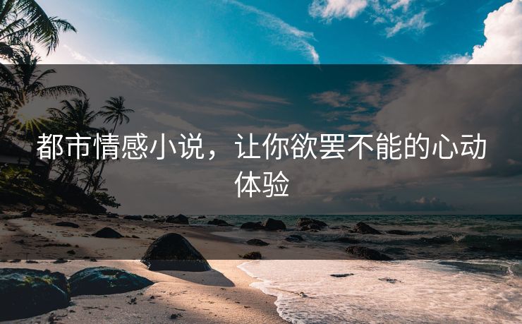 都市情感小说,让你欲罢不能的心动体验 都市情感小说,让你欲罢不能的心动体验