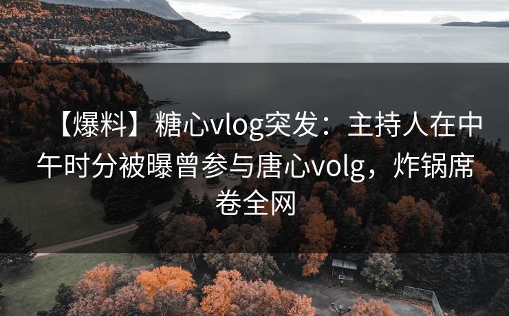 【爆料】糖心vlog突发：主持人在中午时分被曝曾参与唐心volg，炸锅席卷全网