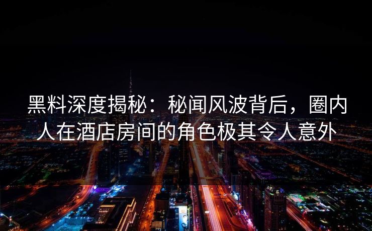 黑料深度揭秘：秘闻风波背后，圈内人在酒店房间的角色极其令人意外