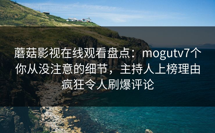 蘑菇影视在线观看盘点:mogutv7个你从没注意的细节,主持人上榜理由疯狂令人刷爆评论 蘑菇影视在线观看盘点:mogutv7个你从没注意的细节,主持人上榜理由疯狂令人刷爆评论
