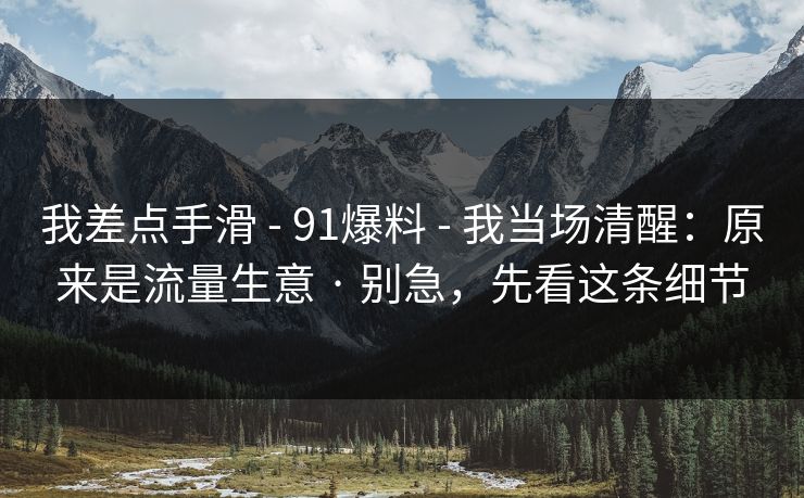 我差点手滑 - 91爆料 - 我当场清醒：原来是流量生意 · 别急，先看这条细节