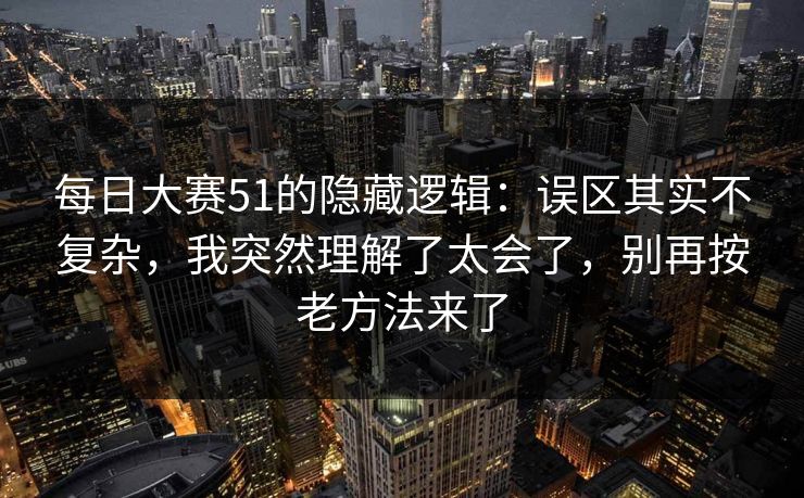 每日大赛51的隐藏逻辑：误区其实不复杂，我突然理解了太会了，别再按老方法来了