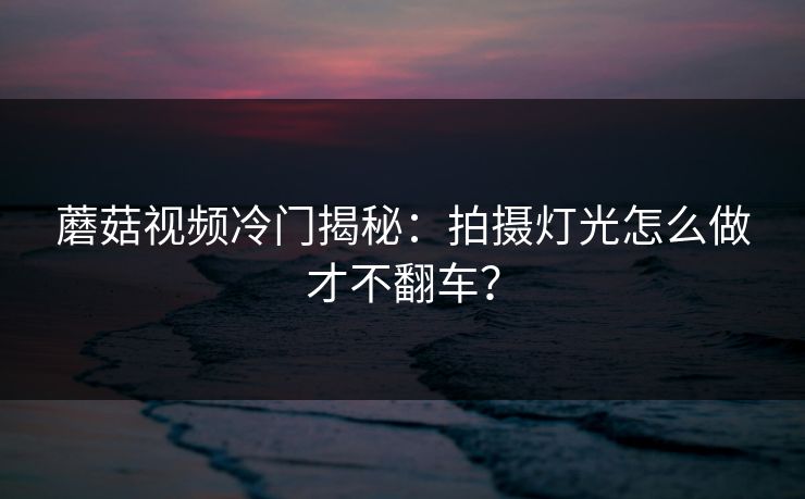 蘑菇视频冷门揭秘：拍摄灯光怎么做才不翻车？