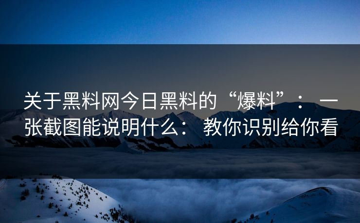 关于黑料网今日黑料的“爆料”： 一张截图能说明什么： 教你识别给你看