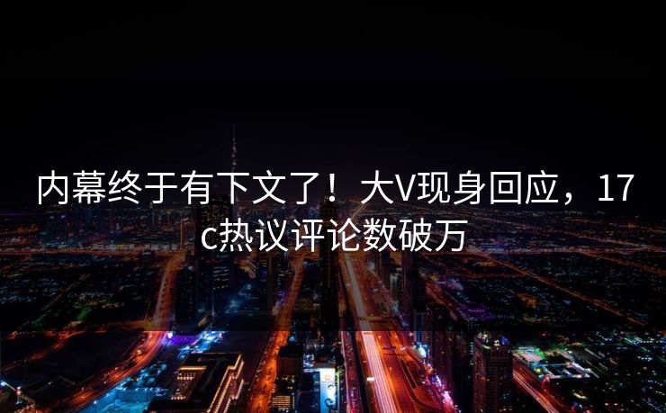 内幕终于有下文了！大V现身回应，17c热议评论数破万