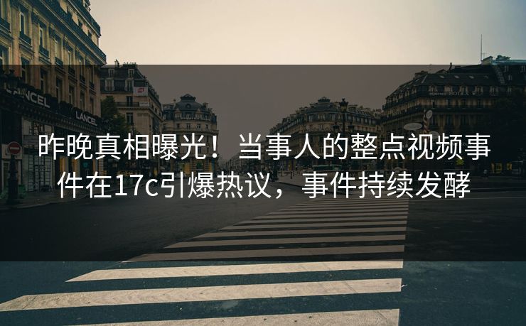 昨晚真相曝光!当事人的整点视频事件在17c引爆热议,事件持续发酵 昨晚真相曝光!当事人的整点视频事件在17c引爆热议,事件持续发酵