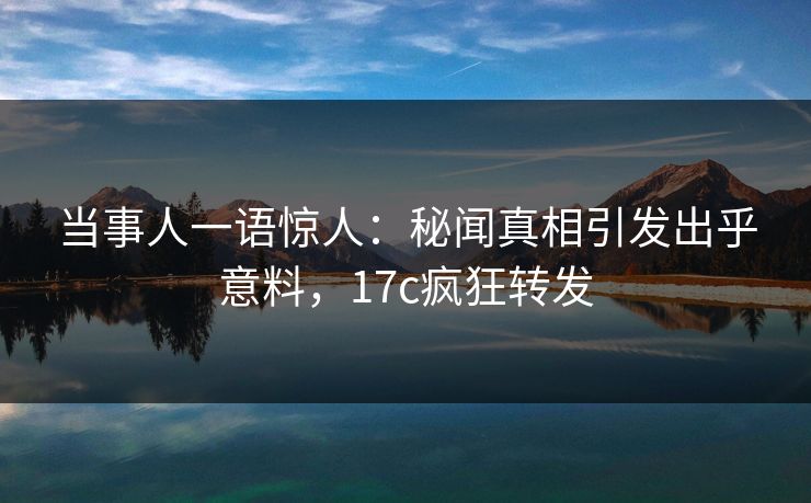 当事人一语惊人:秘闻真相引发出乎意料,17c疯狂转发 当事人一语惊人:秘闻真相引发出乎意料,17c疯狂转发