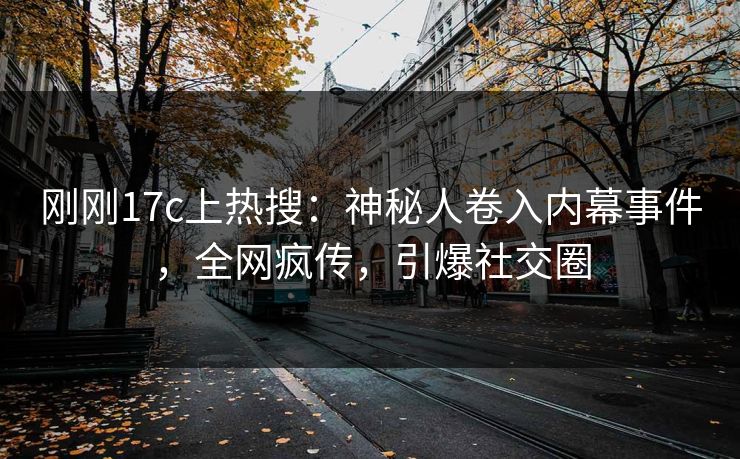 刚刚17c上热搜：神秘人卷入内幕事件，全网疯传，引爆社交圈