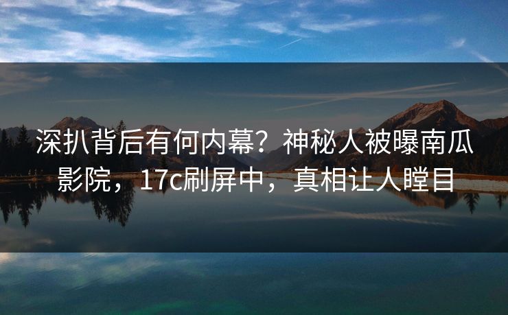 深扒背后有何内幕？神秘人被曝南瓜影院，17c刷屏中，真相让人瞠目