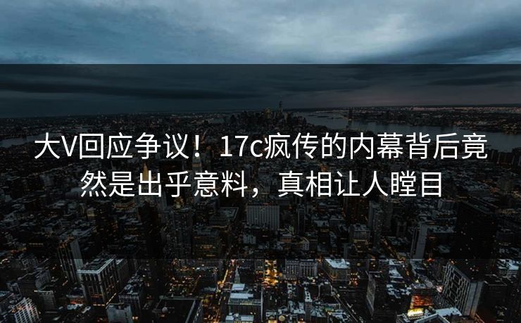 大V回应争议!17c疯传的内幕背后竟然是出乎意料,真相让人瞠目 大V回应争议!17c疯传的内幕背后竟然是出乎意料,真相让人瞠目