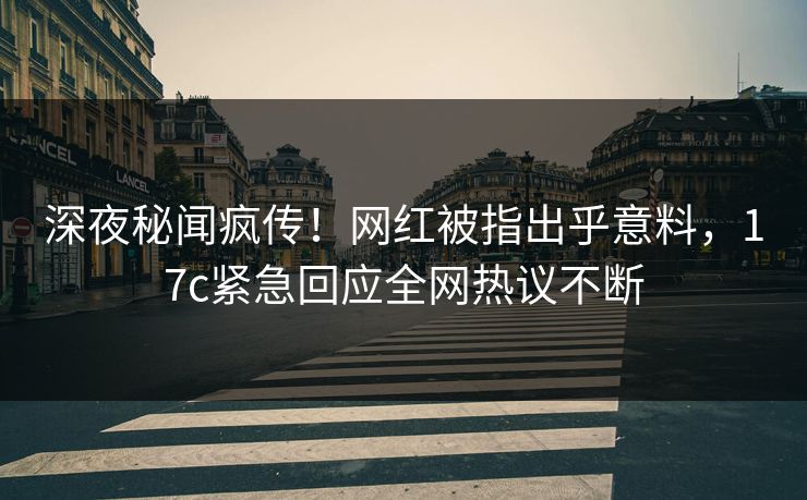 深夜秘闻疯传！网红被指出乎意料，17c紧急回应全网热议不断