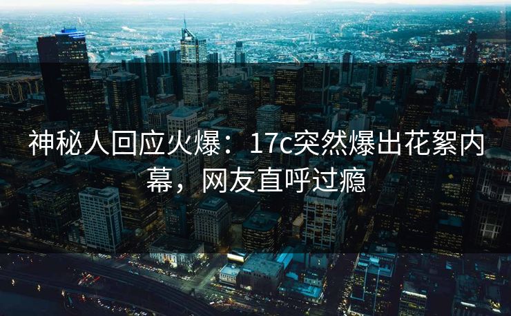 神秘人回应火爆:17c突然爆出花絮内幕,网友直呼过瘾 神秘人回应火爆:17c突然爆出花絮内幕,网友直呼过瘾