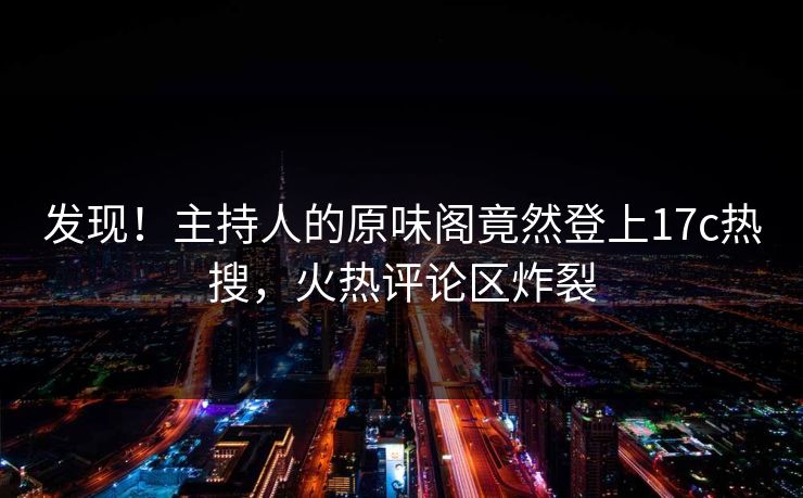 发现!主持人的原味阁竟然登上17c热搜,火热评论区炸裂 发现!主持人的原味阁竟然登上17c热搜,火热评论区炸裂