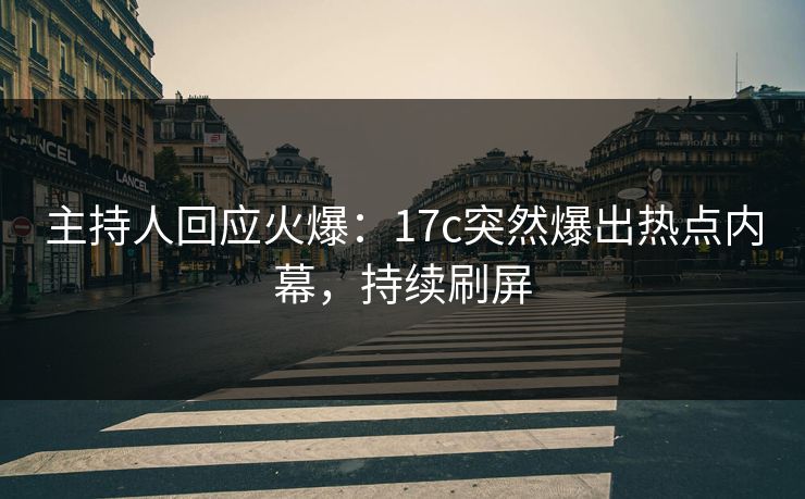 主持人回应火爆:17c突然爆出热点内幕,持续刷屏 主持人回应火爆:17c突然爆出热点内幕,持续刷屏