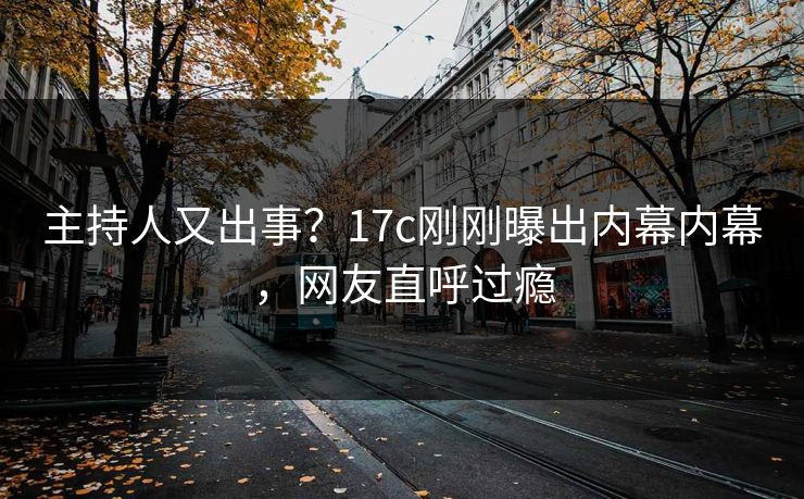 主持人又出事?17c刚刚曝出内幕内幕,网友直呼过瘾 主持人又出事?17c刚刚曝出内幕内幕,网友直呼过瘾