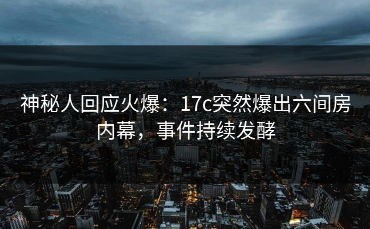 神秘人回应火爆：17c突然爆出六间房内幕，事件持续发酵
