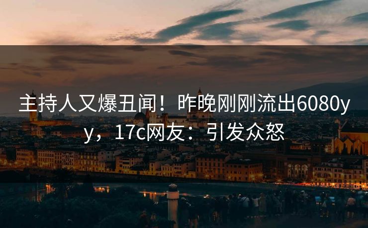 主持人又爆丑闻！昨晚刚刚流出6080yy，17c网友：引发众怒