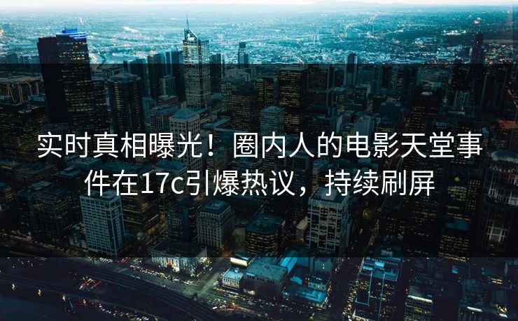 实时真相曝光！圈内人的电影天堂事件在17c引爆热议，持续刷屏