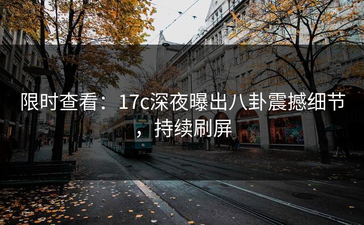 限时查看:17c深夜曝出八卦震撼细节,持续刷屏 限时查看:17c深夜曝出八卦震撼细节,持续刷屏