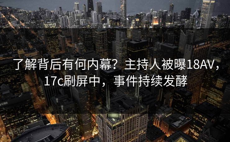 了解背后有何内幕?主持人被曝18AV,17c刷屏中,事件持续发酵 了解背后有何内幕?主持人被曝18AV,17c刷屏中,事件持续发酵