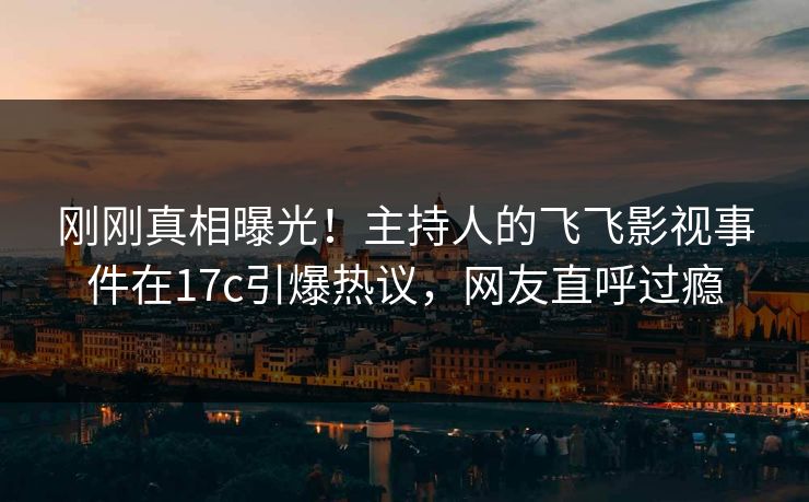 刚刚真相曝光!主持人的飞飞影视事件在17c引爆热议,网友直呼过瘾 刚刚真相曝光!主持人的飞飞影视事件在17c引爆热议,网友直呼过瘾
