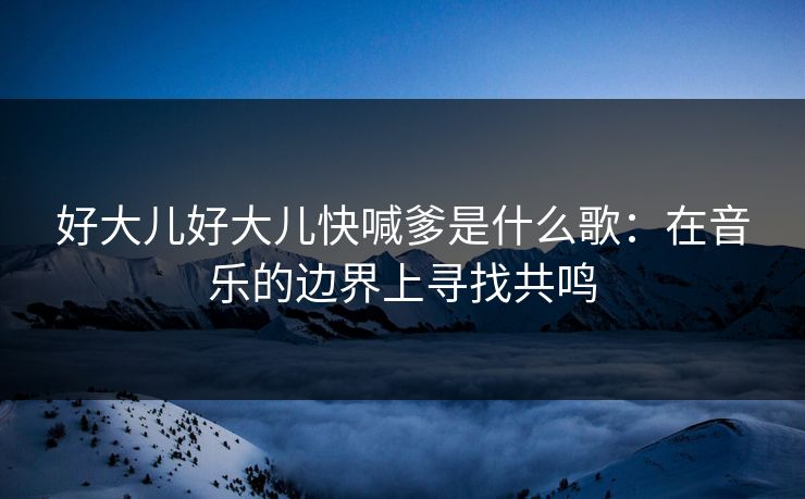 好大儿好大儿快喊爹是什么歌：在音乐的边界上寻找共鸣