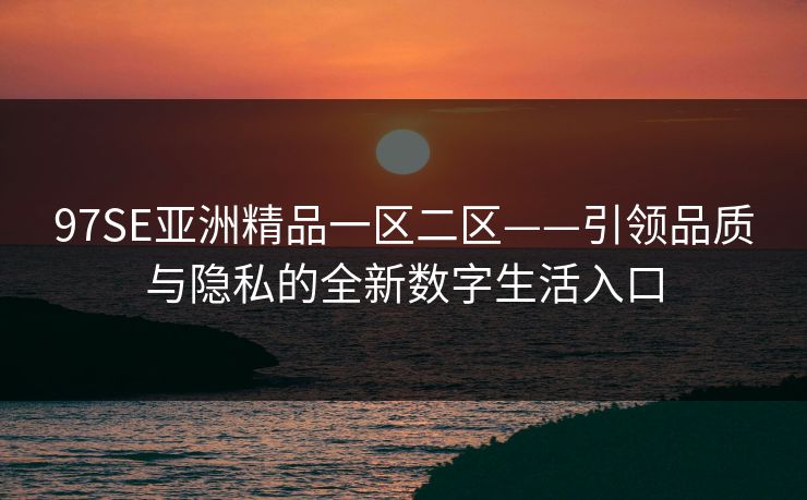 97SE亚洲精品一区二区——引领品质与隐私的全新数字生活入口 97SE亚洲精品一区二区——引领品质与隐私的全新数字生活入口
