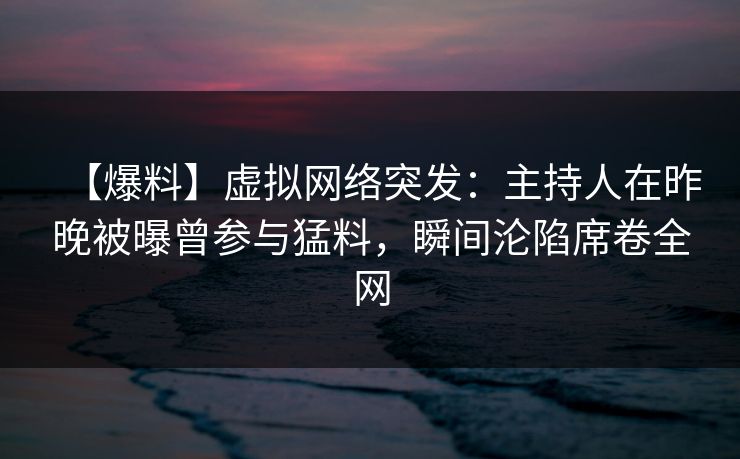 【爆料】虚拟网络突发:主持人在昨晚被曝曾参与猛料,瞬间沦陷席卷全网 【爆料】虚拟网络突发:主持人在昨晚被曝曾参与猛料,瞬间沦陷席卷全网