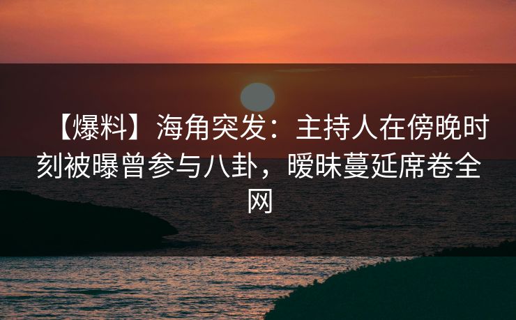 【爆料】海角突发:主持人在傍晚时刻被曝曾参与八卦,暧昧蔓延席卷全网 【爆料】海角突发:主持人在傍晚时刻被曝曾参与八卦,暧昧蔓延席卷全网