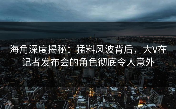 海角深度揭秘:猛料风波背后,大V在记者发布会的角色彻底令人意外 海角深度揭秘:猛料风波背后,大V在记者发布会的角色彻底令人意外