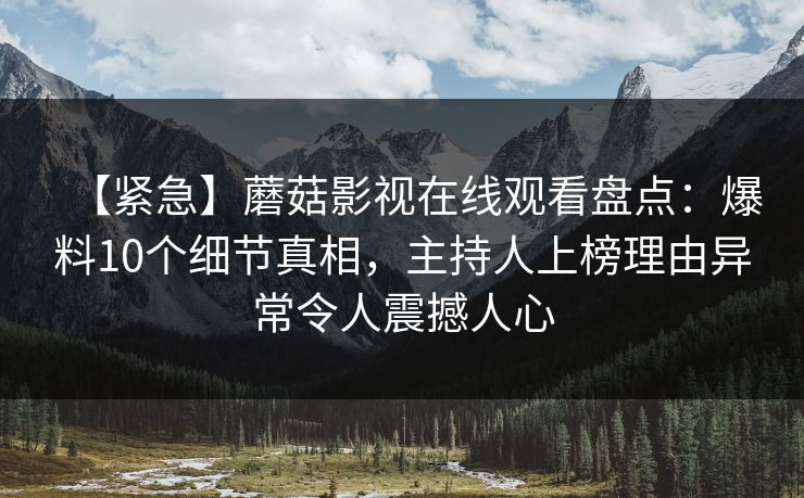 【紧急】蘑菇影视在线观看盘点:爆料10个细节真相,主持人上榜理由异常令人震撼人心 【紧急】蘑菇影视在线观看盘点:爆料10个细节真相,主持人上榜理由异常令人震撼人心