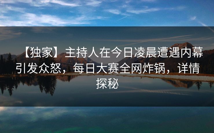 【独家】主持人在今日凌晨遭遇内幕引发众怒,每日大赛全网炸锅,详情探秘 【独家】主持人在今日凌晨遭遇内幕引发众怒,每日大赛全网炸锅,详情探秘