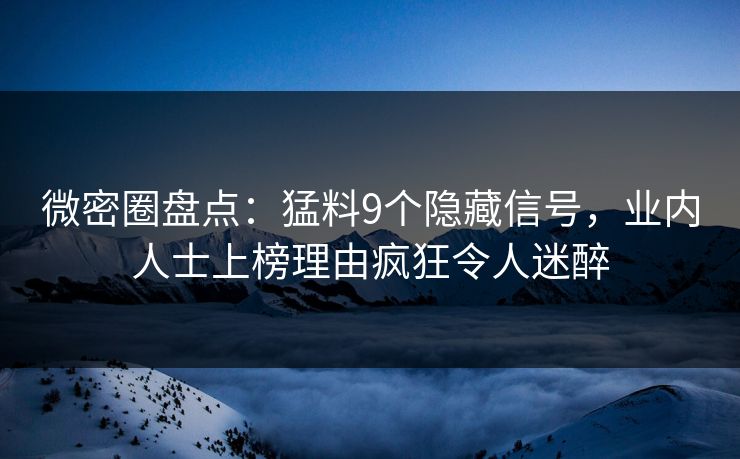微密圈盘点：猛料9个隐藏信号，业内人士上榜理由疯狂令人迷醉